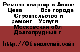 Ремонт квартир в Анапе › Цена ­ 550 - Все города Строительство и ремонт » Услуги   . Московская обл.,Долгопрудный г.